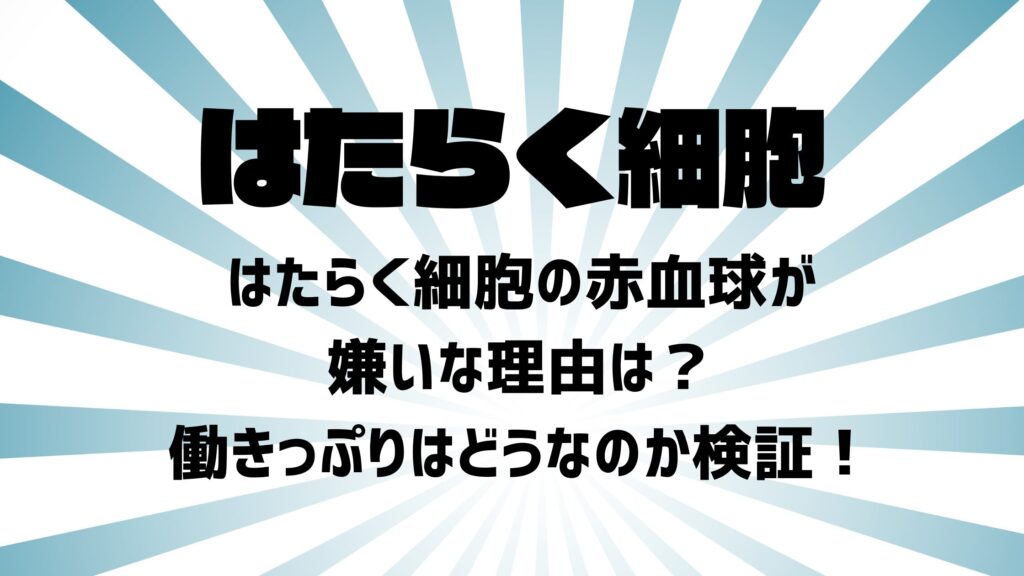 はたらく細胞の赤血球が嫌いな理由は？働きっぷりはどうなのか検証！