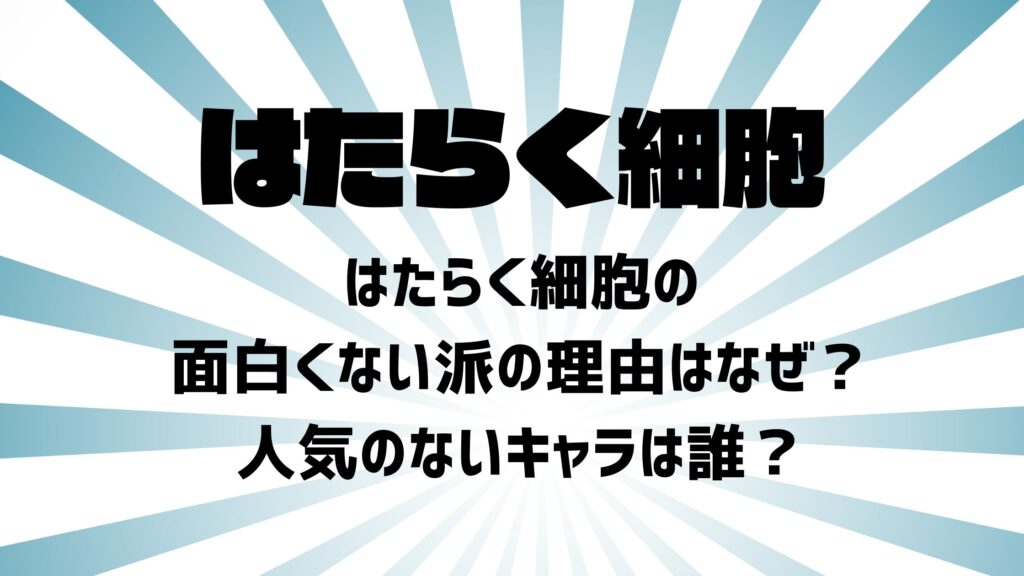 はたらく細胞の面白くない派の理由はなぜ？人気のないキャラは誰？