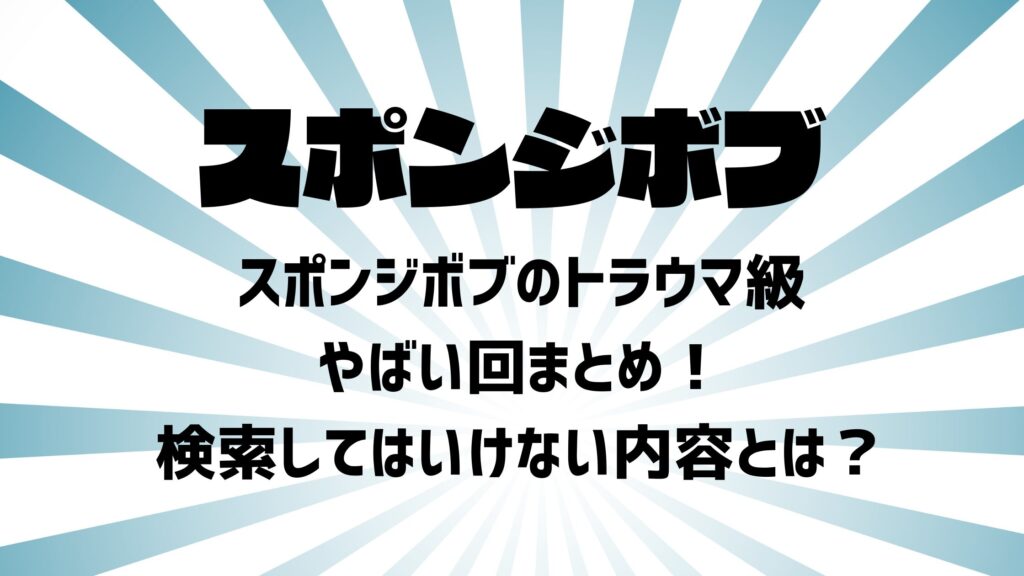 スポンジボブのトラウマ級やばい回まとめ！検索してはいけない内容とは？