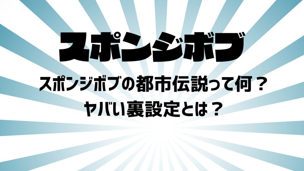 スポンジボブの都市伝説って何？ヤバい裏設定とは？