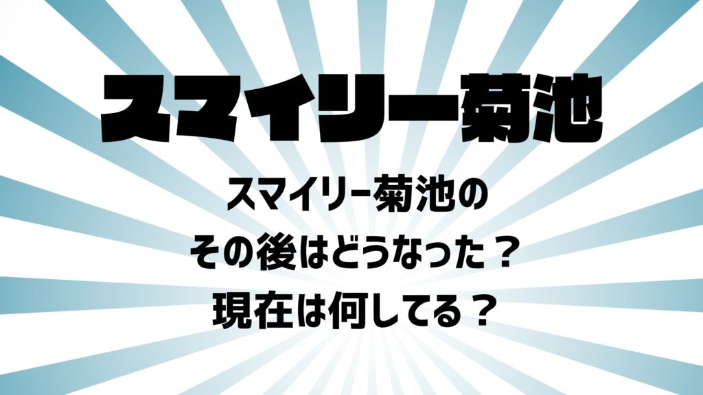 スマイリー菊池のその後はどうなった？現在は何してる？