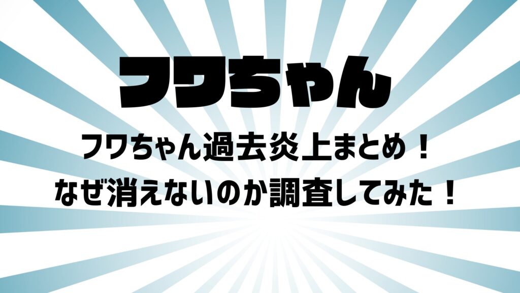 フワちゃん過去炎上まとめ！なぜ消えないのか調査してみた！