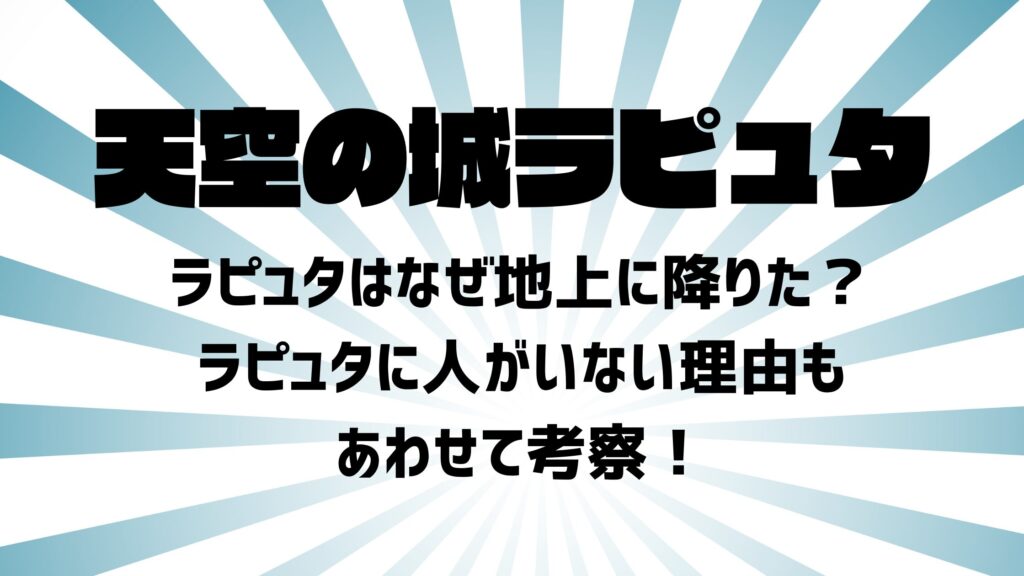 ラピュタはなぜ地上に降りた？ラピュタに人がいない理由もあわせて考察！