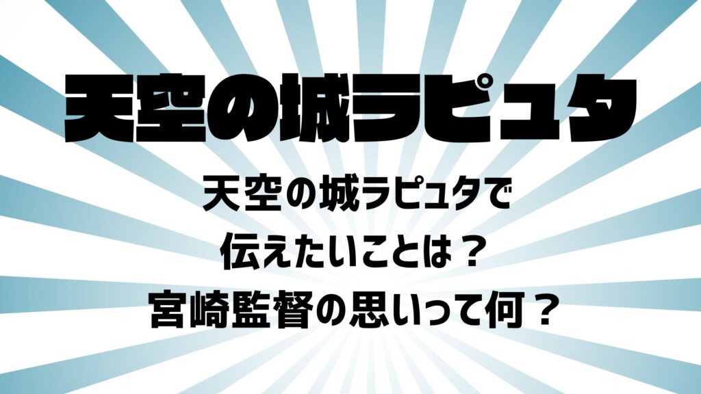 天空の城ラピュタで伝えたいことは？宮崎監督の思いって何？