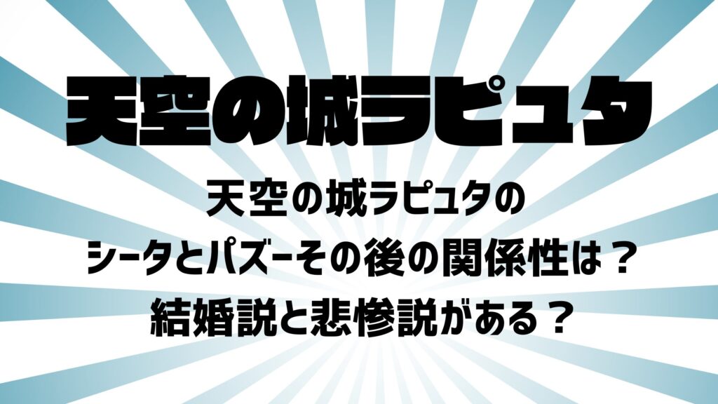 天空の城ラピュタのシータとパズーその後の関係性は？結婚説と悲惨説がある？