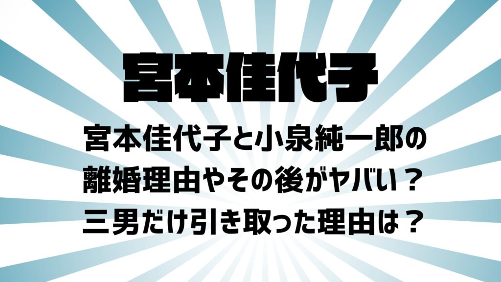 宮本佳代子と小泉純一郎の離婚理由やその後がヤバい？三男だけ引き取った理由は？